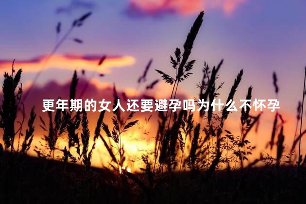 更年期的女人还要避孕吗为什么不怀孕，女人更年期还能怀宝宝吗