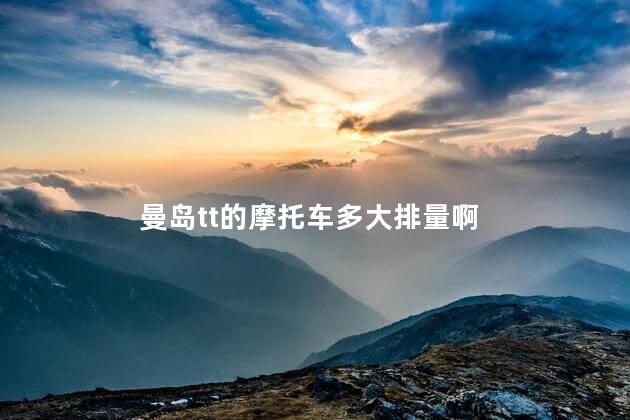 曼岛tt的摩托车多大排量啊，曼岛tt的排量为多少呢