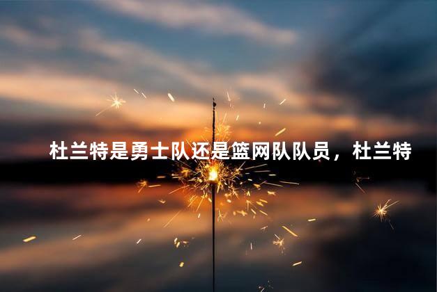 杜兰特是勇士队还是篮网队队员，杜兰特现在美国哪支球队