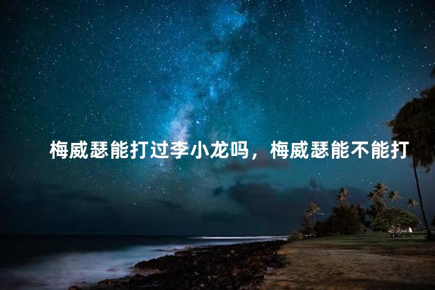 梅威瑟能打过李小龙吗，梅威瑟能不能打过李小龙