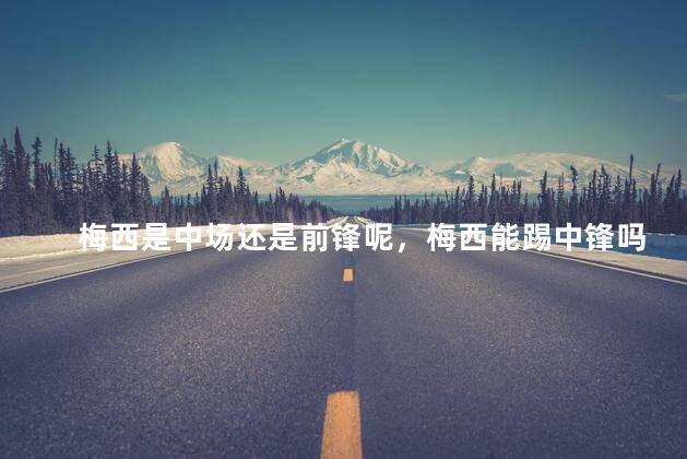 梅西是中场还是前锋呢，梅西能踢中锋吗