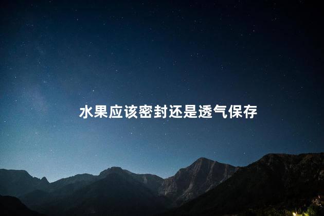 水果应该密封还是透气保存，水果应该密封保存吗