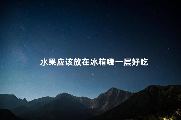 水果应该放在冰箱哪一层好吃，水果放在冰箱哪一层最好