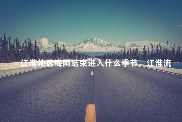 江淮地区梅雨结束进入什么季节，江淮流域的梅雨期一般是在什么时候