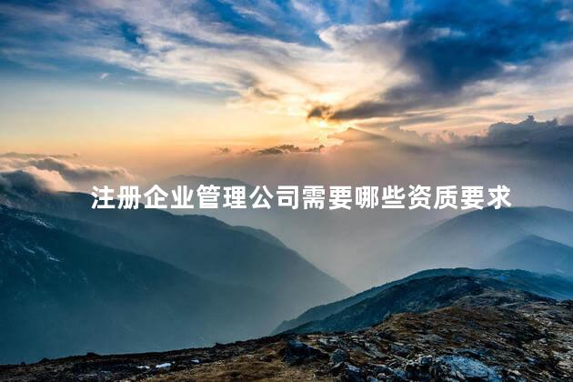 注册企业管理公司需要哪些资质要求 注册公司经营范围大全