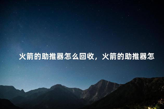 火箭的助推器怎么回收，火箭的助推器怎样回收使用