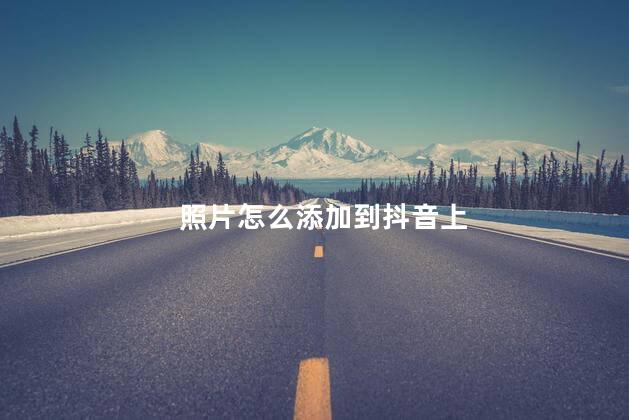 照片怎么添加到抖音上 如何将照片放入抖音