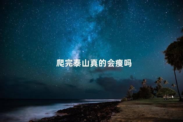 爬完泰山真的会瘦吗，爬完泰山会瘦是真的吗