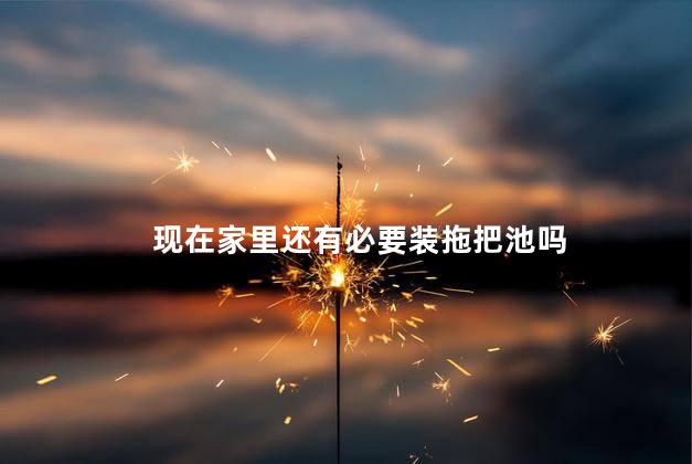 现在家里还有必要装拖把池吗，拖把池还有必要装吗