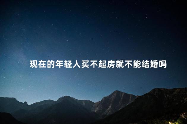 现在的年轻人买不起房就不能结婚吗，买不起房就不配拥有婚姻吗