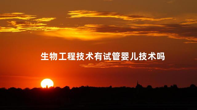 生物工程技术有试管婴儿技术吗，生物工程技术包括试管婴儿技术吗