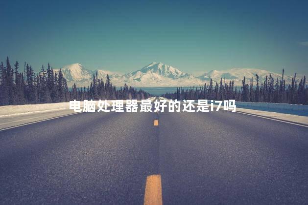 电脑处理器最好的还是i7吗，i7是最好的电脑处理器吗