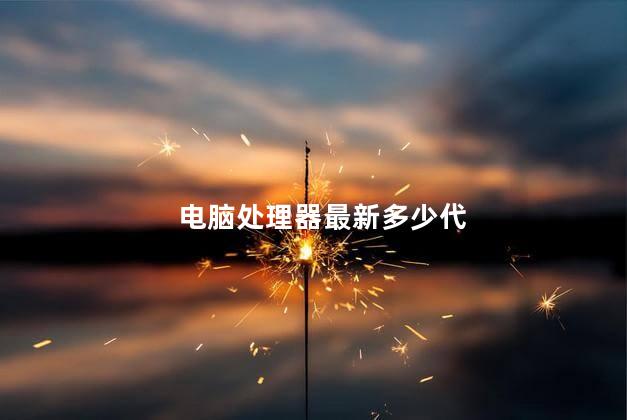 电脑处理器最新多少代，电脑处理器最新是几代