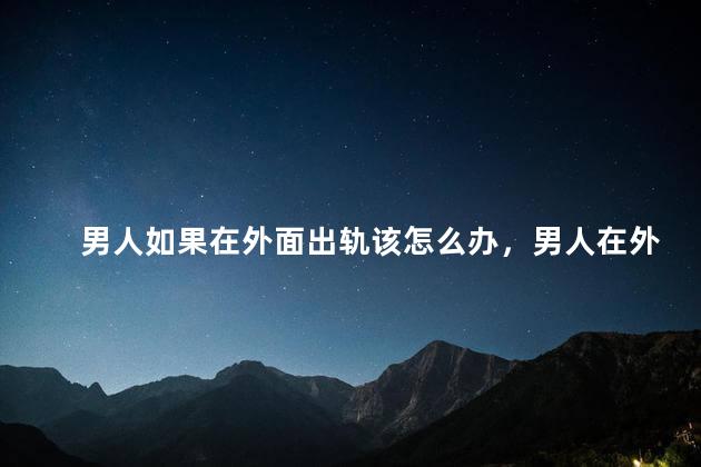 男人如果在外面出轨该怎么办，男人在外面出轨了怎么办