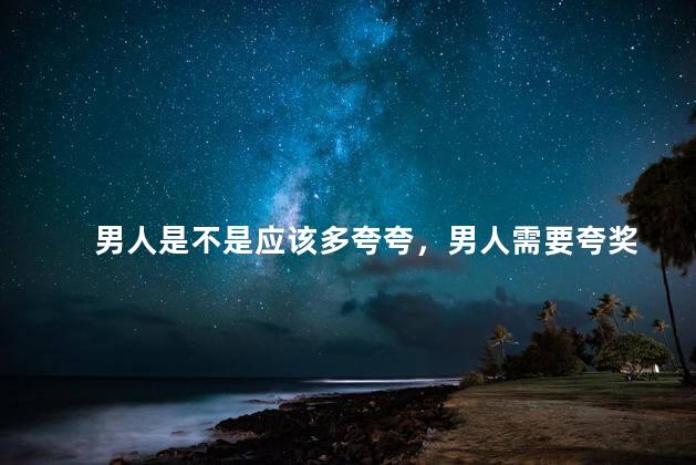 男人是不是应该多夸夸，男人需要夸奖