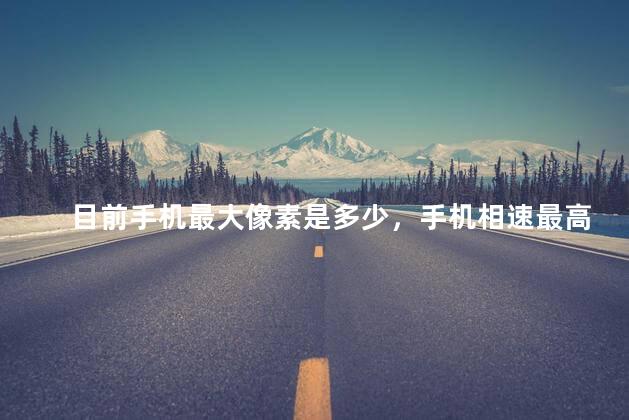 目前手机最大像素是多少，手机相速最高是多少