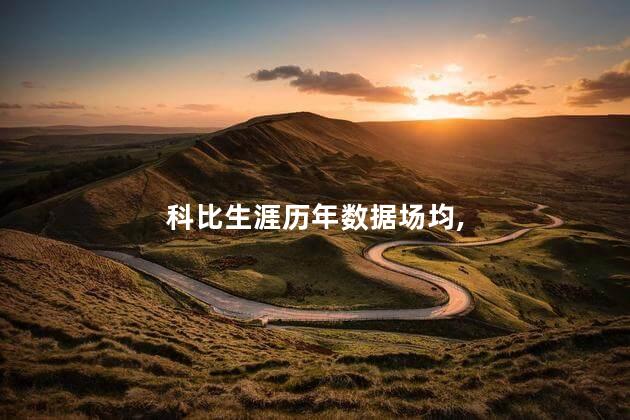 科比生涯历年数据场均，科比历年数据统计