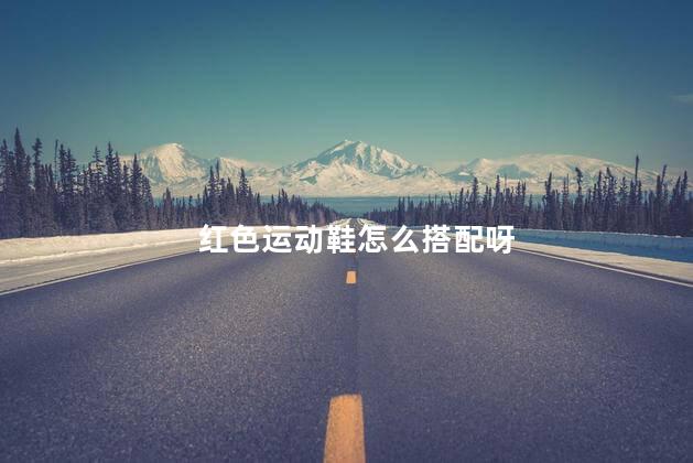 红色运动鞋怎么搭配呀，红色运动鞋搭配技巧