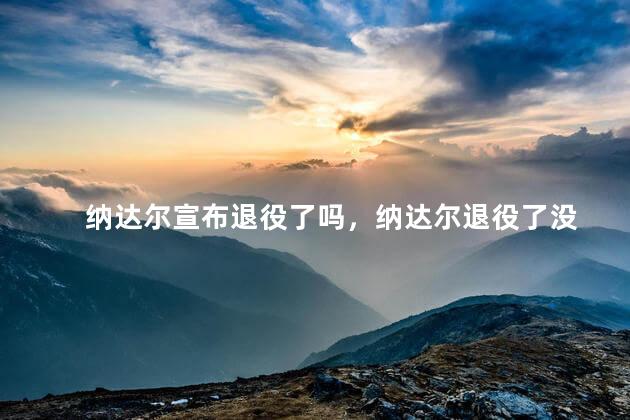 纳达尔宣布退役了吗，纳达尔退役了没