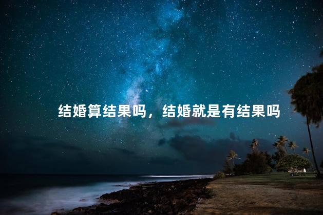 结婚算结果吗，结婚就是有结果吗