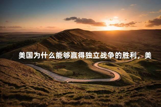 美国为什么能够赢得独立战争的胜利，美国能够赢得独立战争的胜利原因