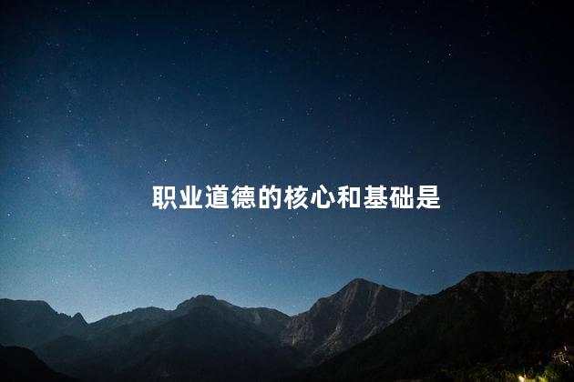 职业道德的核心和基础是，职业道德的核心和基础是什么