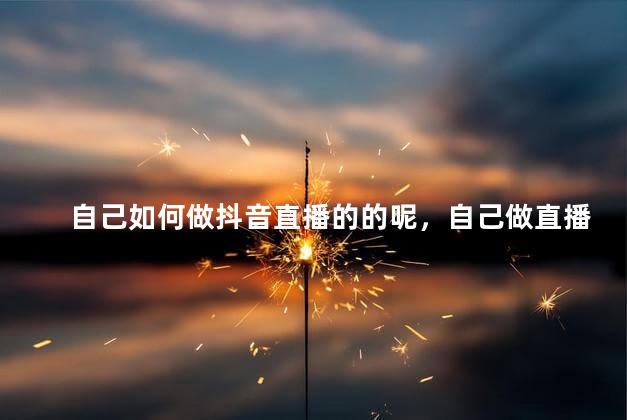 自己如何做抖音直播的的呢，自己做直播