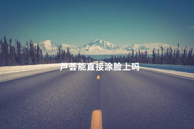 芦荟能直接涂脸上吗，芦荟的用法和怎样美容