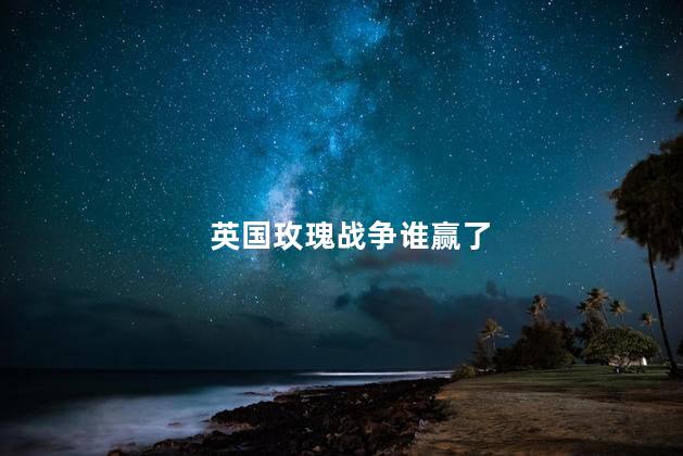 英国玫瑰战争谁赢了，英国玫瑰战争意义