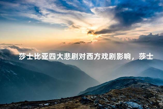 莎士比亚四大悲剧对西方戏剧影响，莎士比亚四大悲剧对西方戏剧的意义