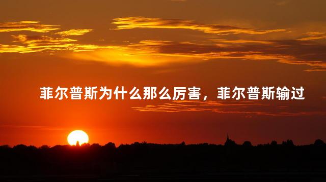 菲尔普斯为什么那么厉害，菲尔普斯输过谁
