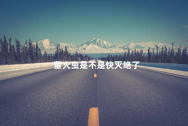 萤火虫是不是快灭绝了，萤火虫灭绝了没有