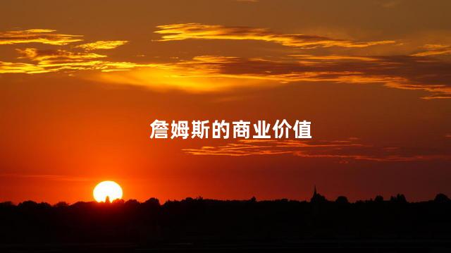 詹姆斯的商业价值，詹姆斯的商业价值有多大