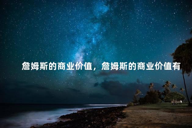 詹姆斯的商业价值，詹姆斯的商业价值有多大