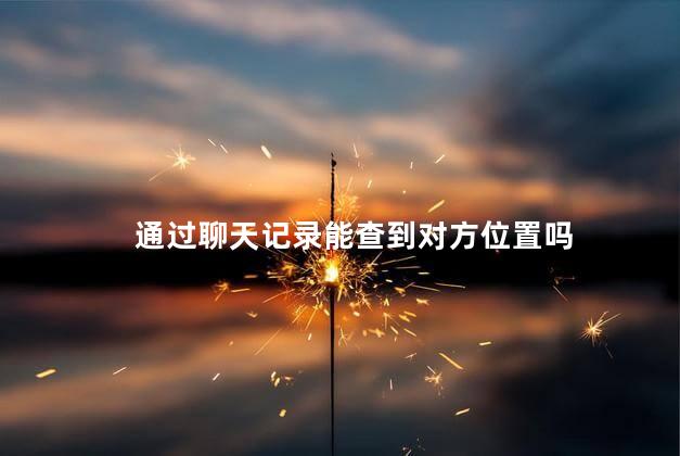 通过聊天记录能查到对方位置吗,根据聊天记录能不能查到定位