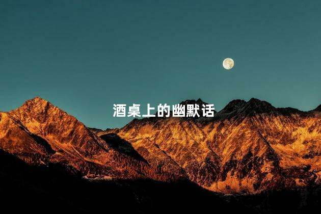 酒桌上的幽默话,简单又大气的敬酒话