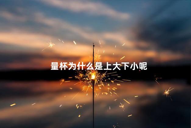 量杯为什么是上大下小呢，量杯是上大下小吗