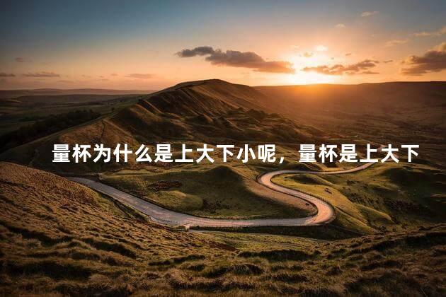 量杯为什么是上大下小呢，量杯是上大下小吗