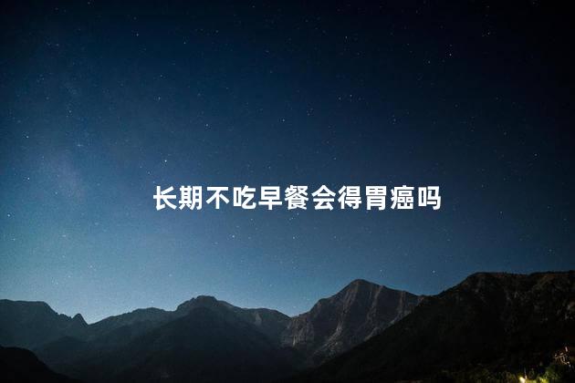 长期不吃早餐会得胃癌吗，长期不吃早餐会不会得胃癌