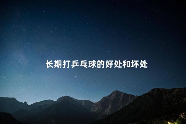 长期打乒乓球的好处和坏处，打乒乓球厉害的人脑子聪明吗