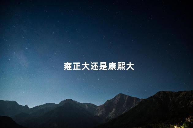 雍正大还是康熙大,康熙和乾隆哪个伟大